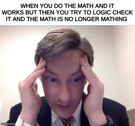 Im bad at math | WHEN YOU DO THE MATH AND IT WORKS BUT THEN YOU TRY TO LOGIC CHECK IT AND THE MATH IS NO LONGER MATHING | image tagged in stressed nick sarwark,school,math,alegbra,teacher,social | made w/ Imgflip meme maker