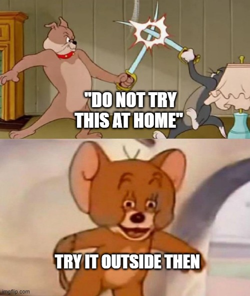 they say don't try it at home, but they never said don't try this outside too... | "DO NOT TRY THIS AT HOME"; TRY IT OUTSIDE THEN | image tagged in tom and jerry swordfight,smart,infinite iq,memes,roll safe think about it | made w/ Imgflip meme maker