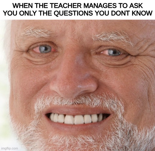 Omg ask me something i understand! | WHEN THE TEACHER MANAGES TO ASK YOU ONLY THE QUESTIONS YOU DONT KNOW | image tagged in hide the pain harold,social,school,teacher | made w/ Imgflip meme maker