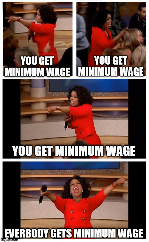 Work reality in Portugal | YOU GET MINIMUM WAGE; YOU GET MINIMUM WAGE; YOU GET MINIMUM WAGE; EVERBODY GETS MINIMUM WAGE | image tagged in memes,oprah you get a car everybody gets a car,minimum wage,job,jobs,portugal | made w/ Imgflip meme maker