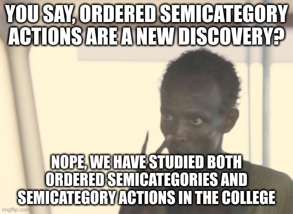 Two halves in mathematics | YOU SAY, ORDERED SEMICATEGORY ACTIONS ARE A NEW DISCOVERY? NOPE, WE HAVE STUDIED BOTH
ORDERED SEMICATEGORIES AND
SEMICATEGORY ACTIONS IN THE COLLEGE | image tagged in memes,science,math,mathematics | made w/ Imgflip meme maker