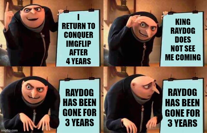 Chez's Plan | I RETURN TO CONQUER IMGFLIP AFTER 4 YEARS; KING RAYDOG DOES NOT SEE ME COMING; RAYDOG HAS BEEN GONE FOR
3 YEARS; RAYDOG HAS BEEN GONE FOR
3 YEARS | image tagged in memes,gru's plan,raydog,imgflip,imgflip humor,imgflip community | made w/ Imgflip meme maker