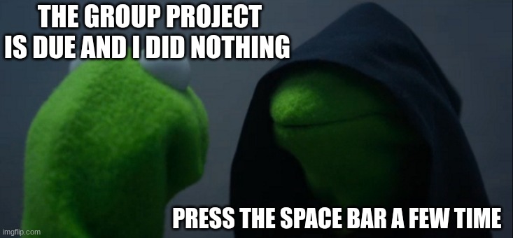 work smarter not harder | THE GROUP PROJECT IS DUE AND I DID NOTHING; PRESS THE SPACE BAR A FEW TIME | image tagged in memes,evil kermit | made w/ Imgflip meme maker