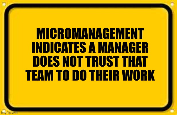 Blank Yellow Sign | MICROMANAGEMENT INDICATES A MANAGER DOES NOT TRUST THAT TEAM TO DO THEIR WORK | image tagged in memes,blank yellow sign | made w/ Imgflip meme maker