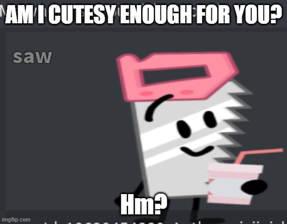 Saw Is A Big Sweetie~ | AM I CUTESY ENOUGH FOR YOU? Hm? | image tagged in me when i see pug,saw bfb meme,hahahaha | made w/ Imgflip meme maker