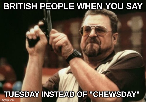 "It's Chewsday innit mate?" | BRITISH PEOPLE WHEN YOU SAY; TUESDAY INSTEAD OF "CHEWSDAY" | image tagged in i never know what to put for tags | made w/ Imgflip meme maker