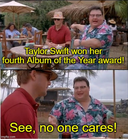 Sorry if I'm late, but yes. | Taylor Swift won her fourth Album of the Year award! See, no one cares! | image tagged in memes,see nobody cares,taylor swift,overrated,grammys,why are you reading this | made w/ Imgflip meme maker