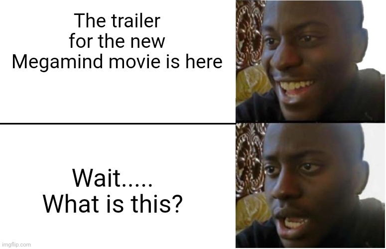 general reaction to the new megamind movie | The trailer for the new Megamind movie is here; Wait..... What is this? | image tagged in disappointed black guy,megamind,fun,funny memes,funny,reaction | made w/ Imgflip meme maker