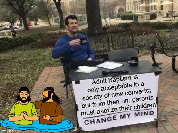 Think about it.. | Adult Baptism is only acceptable in a society of new converts; but from then on, parents must baptize their children | image tagged in memes,change my mind | made w/ Imgflip meme maker