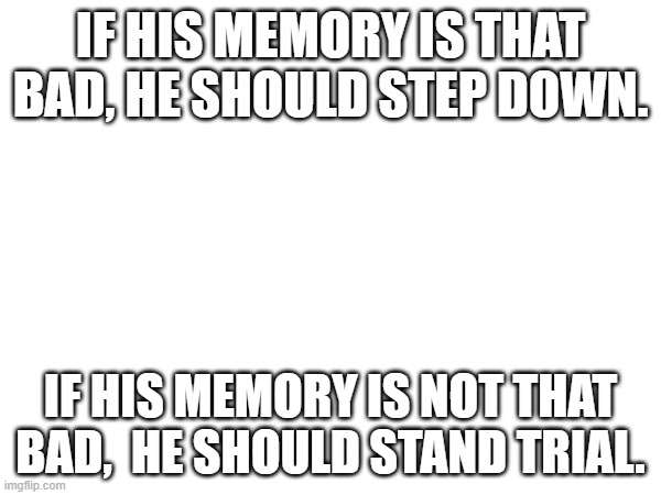 It's over, Joe | IF HIS MEMORY IS THAT BAD, HE SHOULD STEP DOWN. IF HIS MEMORY IS NOT THAT BAD,  HE SHOULD STAND TRIAL. | image tagged in joe biden,memory | made w/ Imgflip meme maker
