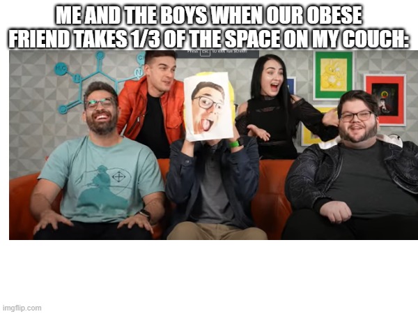 RIP MATPAT | ME AND THE BOYS WHEN OUR OBESE FRIEND TAKES 1/3 OF THE SPACE ON MY COUCH: | image tagged in matpat,game theory,film theory,style theory,food theory | made w/ Imgflip meme maker