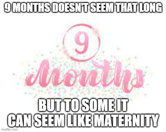 meme by Brad 9 months seems like maternity | 9 MONTHS DOESN'T SEEM THAT LONG; BUT TO SOME IT CAN SEEM LIKE MATERNITY | image tagged in fun,funny memes,humor,pregnant,pregnant woman | made w/ Imgflip meme maker
