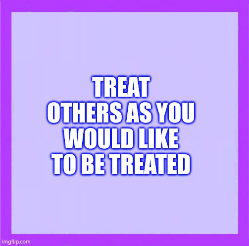 MY Purple Blank | TREAT OTHERS AS YOU WOULD LIKE TO BE TREATED | image tagged in my purple blank | made w/ Imgflip meme maker