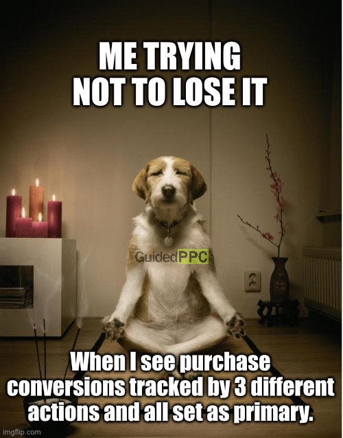 Google Ads Fail | ME TRYING NOT TO LOSE IT; When I see purchase conversions tracked by 3 different actions and all set as primary. | image tagged in dog meditation funny,google,google ads,advertising,fail | made w/ Imgflip meme maker