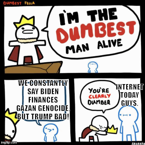 The internet today guys are the biggest idiot hypocrites on y-tube. | WE CONSTANTLY SAY BIDEN FINANCES GAZAN GENOCIDE, BUT TRUMP BAD! INTERNET
TODAY
GUYS. | image tagged in i'm the dumbest man alive,biden,trump,internet today,hipocrisy,memes | made w/ Imgflip meme maker