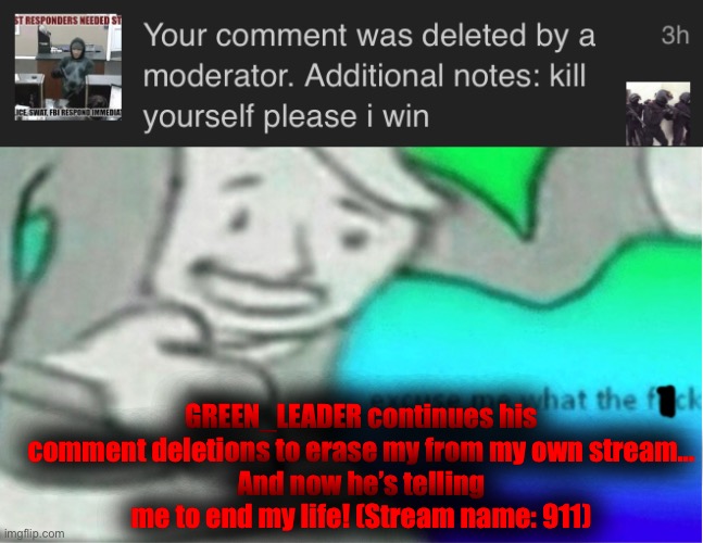 Its becoming clearer and clearer that he should not be on imgflip... | GREEN_LEADER continues his comment deletions to erase my from my own stream...
And now he’s telling me to end my life! (Stream name: 911) | image tagged in excuse me wtf censored | made w/ Imgflip meme maker