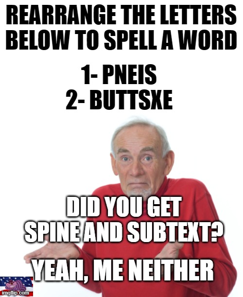 Old Man Shrugging | REARRANGE THE LETTERS BELOW TO SPELL A WORD; 1- PNEIS
2- BUTTSXE; DID YOU GET SPINE AND SUBTEXT? YEAH, ME NEITHER | image tagged in old man shrugging | made w/ Imgflip meme maker