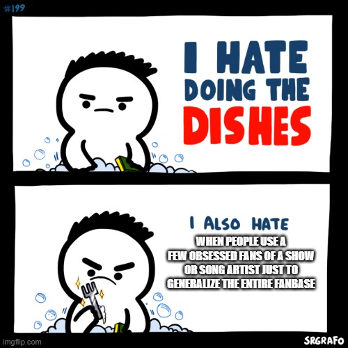 This is especially true on Reddit | WHEN PEOPLE USE A FEW OBSESSED FANS OF A SHOW OR SONG ARTIST JUST TO GENERALIZE THE ENTIRE FANBASE | image tagged in i hate doing the dishes,fanbase | made w/ Imgflip meme maker
