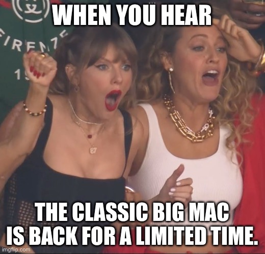 Big Mac is Back | WHEN YOU HEAR; THE CLASSIC BIG MAC IS BACK FOR A LIMITED TIME. | image tagged in taylor swift,super bowl,taylor swiftie,big mac,mcdonalds | made w/ Imgflip meme maker