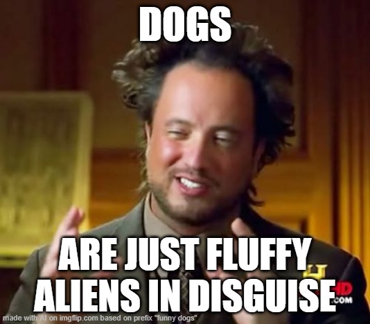 true ngl | DOGS; ARE JUST FLUFFY ALIENS IN DISGUISE | image tagged in memes,ancient aliens | made w/ Imgflip meme maker