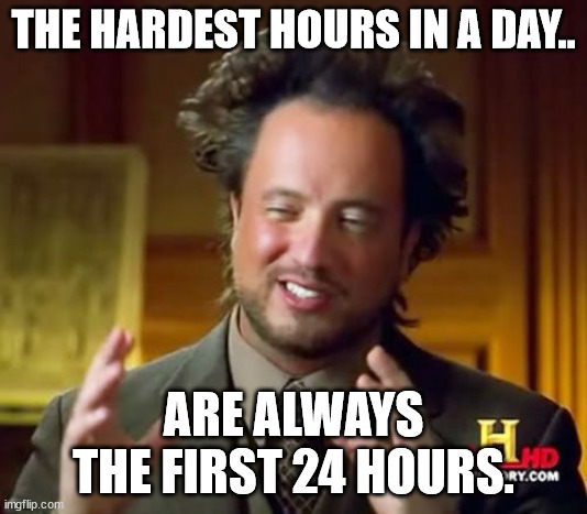 Days are hard man | THE HARDEST HOURS IN A DAY.. ARE ALWAYS THE FIRST 24 HOURS. | image tagged in memes,ancient aliens | made w/ Imgflip meme maker