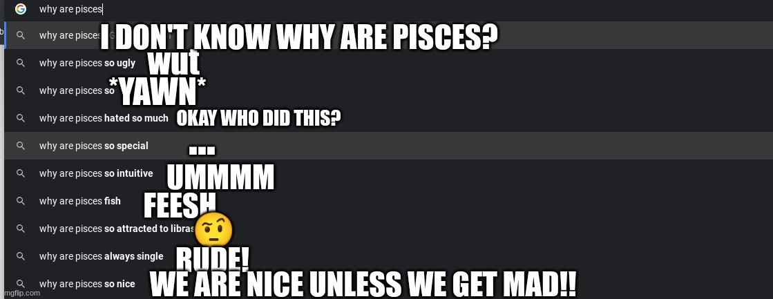 why are people so rude to pisces? | I DON'T KNOW WHY ARE PISCES? wut; *YAWN*; OKAY WHO DID THIS? ... UMMMM; FEESH; 🤨; RUDE! WE ARE NICE UNLESS WE GET MAD!! | made w/ Imgflip meme maker