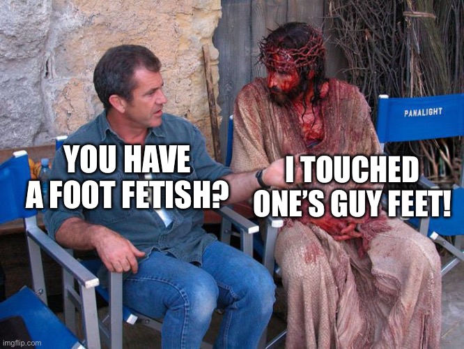 Mel Gibson and Jesus Christ | I TOUCHED ONE’S GUY FEET! YOU HAVE A FOOT FETISH? | image tagged in mel gibson and jesus christ,quentin tarantino,religion | made w/ Imgflip meme maker