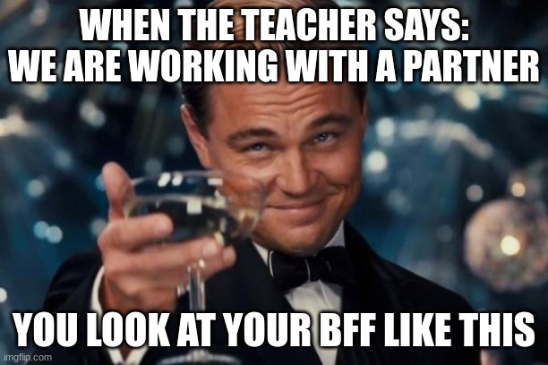 Leonardo Dicaprio Cheers | WHEN THE TEACHER SAYS: WE ARE WORKING WITH A PARTNER; YOU LOOK AT YOUR BFF LIKE THIS | image tagged in memes,leonardo dicaprio cheers | made w/ Imgflip meme maker