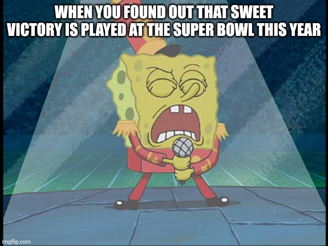 Better than 2019, It was aired on Nickelodeon btw | WHEN YOU FOUND OUT THAT SWEET VICTORY IS PLAYED AT THE SUPER BOWL THIS YEAR | image tagged in spongebob singing sweet victory,memes,super bowl,sports | made w/ Imgflip meme maker