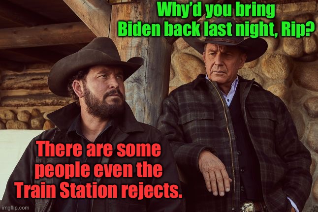 Ouch! | Why’d you bring Biden back last night, Rip? There are some people even the Train Station rejects. | image tagged in yellowstone,biden,train station | made w/ Imgflip meme maker