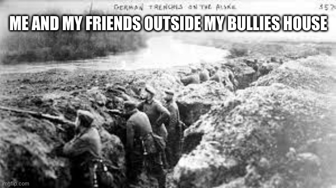 Only Friends can Tease and Poke Fun at you | ME AND MY FRIENDS OUTSIDE MY BULLIES HOUSE | image tagged in ww1 trench | made w/ Imgflip meme maker