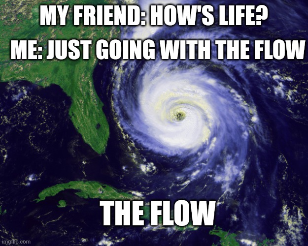 hurricane | ME: JUST GOING WITH THE FLOW; MY FRIEND: HOW'S LIFE? THE FLOW | image tagged in hurricane,funny,funny memes,memes,meme,funny meme | made w/ Imgflip meme maker