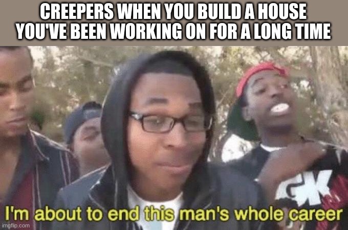 after looking at a comment made me make this | CREEPERS WHEN YOU BUILD A HOUSE YOU'VE BEEN WORKING ON FOR A LONG TIME | image tagged in i m about to end this man s whole career,creeper,minecraft,house,memes,relatable | made w/ Imgflip meme maker