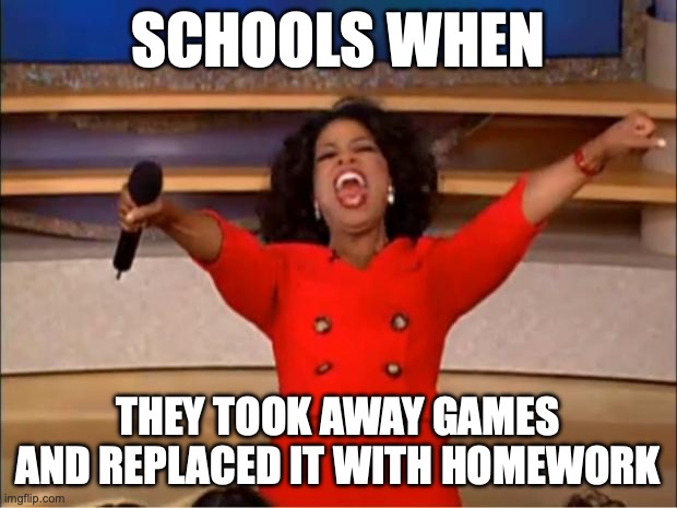 Oprah You Get A | SCHOOLS WHEN; THEY TOOK AWAY GAMES AND REPLACED IT WITH HOMEWORK | image tagged in memes,oprah you get a | made w/ Imgflip meme maker