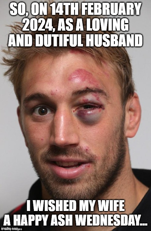 black eye | SO, ON 14TH FEBRUARY 2024, AS A LOVING AND DUTIFUL HUSBAND; I WISHED MY WIFE A HAPPY ASH WEDNESDAY... | image tagged in black eye | made w/ Imgflip meme maker