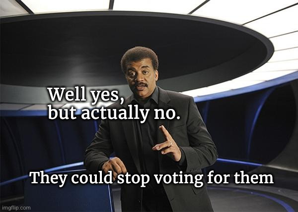 Well yes,
but actually no. They could stop voting for them | image tagged in neil degrasse tyson cosmos | made w/ Imgflip meme maker