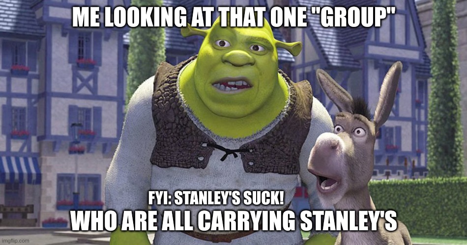 Stanley's are useless, the only thing they do is spill. | ME LOOKING AT THAT ONE "GROUP"; WHO ARE ALL CARRYING STANLEY'S; FYI: STANLEY'S SUCK! | image tagged in i guarantee it | made w/ Imgflip meme maker