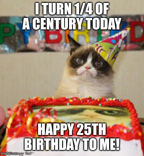 Wish me luck! | I TURN 1/4 OF A CENTURY TODAY; HAPPY 25TH BIRTHDAY TO ME! | image tagged in memes,grumpy cat birthday,grumpy cat,happy birthday,life | made w/ Imgflip meme maker