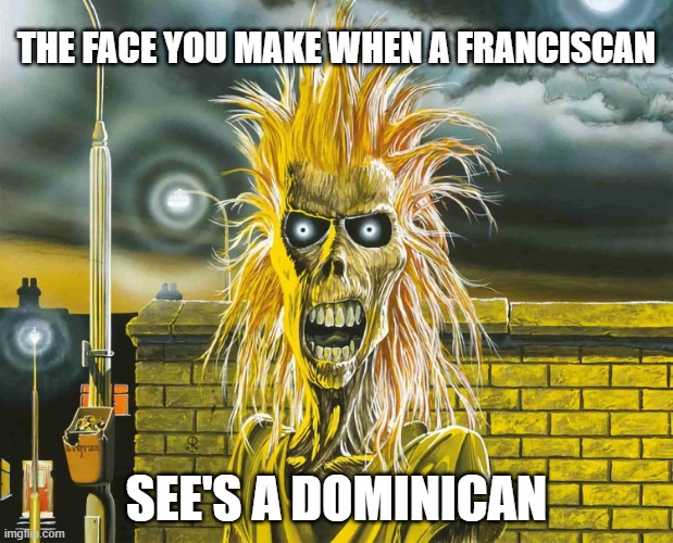 History Meme Project | THE FACE YOU MAKE WHEN A FRANCISCAN; SEE'S A DOMINICAN | image tagged in iron maiden | made w/ Imgflip meme maker
