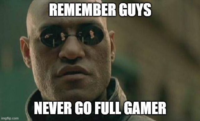 Never go full gamer | REMEMBER GUYS; NEVER GO FULL GAMER | image tagged in memes,matrix morpheus,gaming,gamer | made w/ Imgflip meme maker