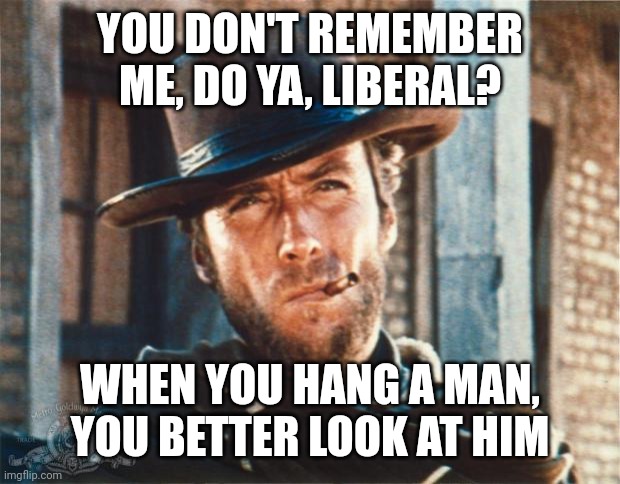 Clint Eastwood | YOU DON'T REMEMBER ME, DO YA, LIBERAL? WHEN YOU HANG A MAN, YOU BETTER LOOK AT HIM | image tagged in clint eastwood | made w/ Imgflip meme maker