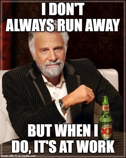 The Most Interesting Man In The World | I DON'T ALWAYS RUN AWAY; BUT WHEN I DO, IT'S AT WORK | image tagged in memes,the most interesting man in the world | made w/ Imgflip meme maker