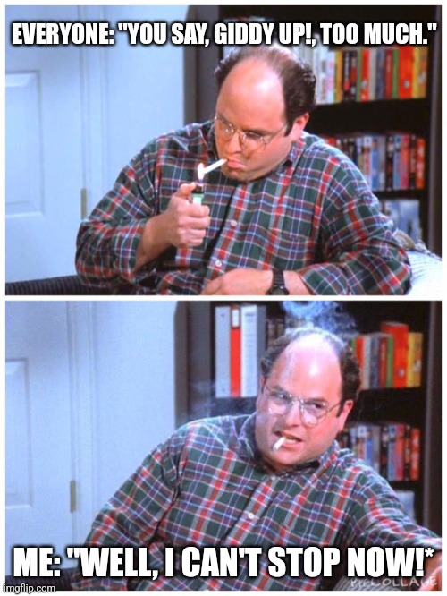 George Costanza Can't Stop Now! | EVERYONE: "YOU SAY, GIDDY UP!, TOO MUCH."; ME: "WELL, I CAN'T STOP NOW!* | image tagged in seinfeld,george costanza,cosmo kramer,larry david,newman,cigarettes | made w/ Imgflip meme maker