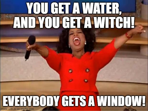 Everyone gets a W | YOU GET A WATER, AND YOU GET A WITCH! EVERYBODY GETS A WINDOW! | image tagged in memes,oprah you get a,ai meme,ai generated | made w/ Imgflip meme maker