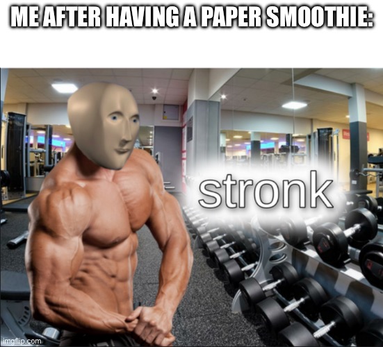 stronks | ME AFTER HAVING A PAPER SMOOTHIE: | image tagged in stronks | made w/ Imgflip meme maker