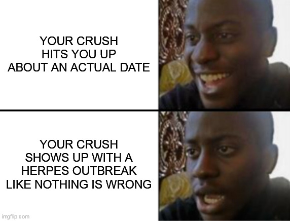 Your crush hits you up about an actual date | YOUR CRUSH HITS YOU UP ABOUT AN ACTUAL DATE; YOUR CRUSH SHOWS UP WITH A HERPES OUTBREAK LIKE NOTHING IS WRONG | image tagged in oh yeah oh no,fun,crush,herpes,date | made w/ Imgflip meme maker