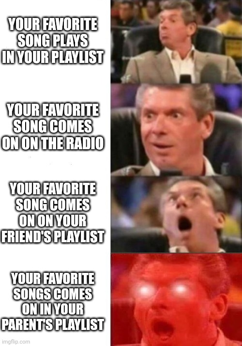 WEEEEEEEE | YOUR FAVORITE SONG PLAYS IN YOUR PLAYLIST; YOUR FAVORITE SONG COMES ON ON THE RADIO; YOUR FAVORITE SONG COMES ON ON YOUR FRIEND'S PLAYLIST; YOUR FAVORITE SONGS COMES ON IN YOUR PARENT'S PLAYLIST | image tagged in mr mcmahon reaction | made w/ Imgflip meme maker