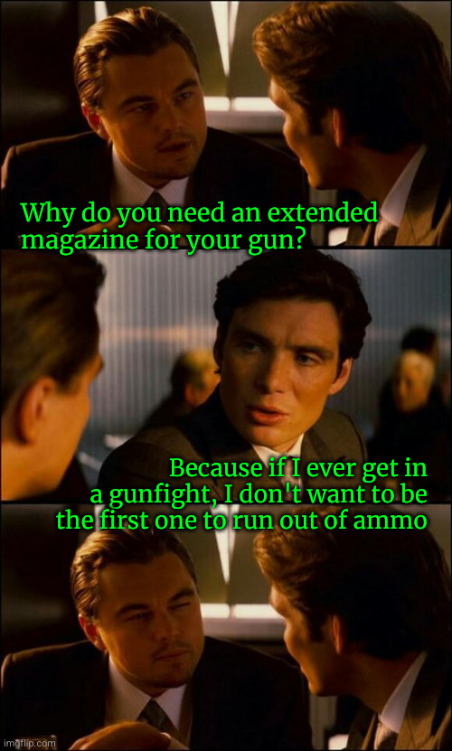 why do you need an extended magazine for your gun? | Why do you need an extended
magazine for your gun? Because if I ever get in
a gunfight, I don't want to be
the first one to run out of ammo | image tagged in di caprio inception | made w/ Imgflip meme maker