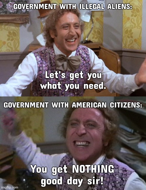 Sad reality. | GOVERNMENT WITH ILLEGAL ALIENS:; Let's get you what you need. GOVERNMENT WITH AMERICAN CITIZENS:; You get NOTHING good day sir! | image tagged in memes | made w/ Imgflip meme maker