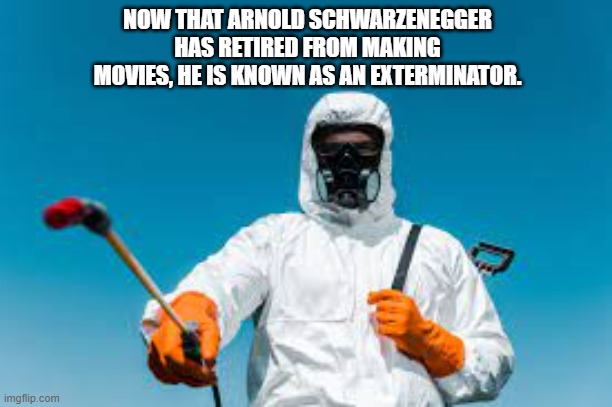 meme by Brad Arnold Schwarzenegger is now retired | NOW THAT ARNOLD SCHWARZENEGGER HAS RETIRED FROM MAKING MOVIES, HE IS KNOWN AS AN EXTERMINATOR. | image tagged in fun,funny,funny meme,arnold schwarzenegger,terminator arnold schwarzenegger,humor | made w/ Imgflip meme maker